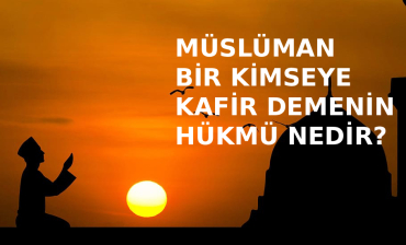 Müslüman olduğu bilinen bir kimseyi “kâfir” ilan etmenin (tekfir etmenin) dinen hükmü nedir?